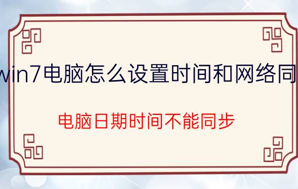 win7电脑怎么设置时间和网络同步 电脑日期时间不能同步？